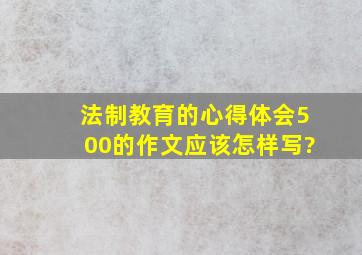 法制教育的心得体会500的作文应该怎样写?