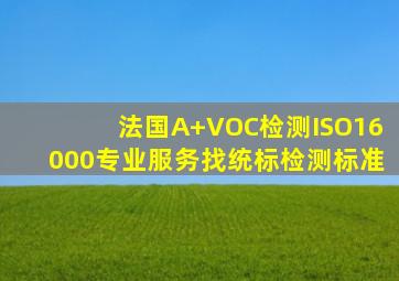 法国A+VOC检测ISO16000专业服务找统标检测标准