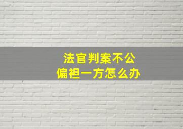 法官判案不公偏袒一方怎么办