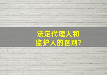 法定代理人和监护人的区别?