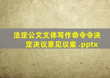 法定公文文体写作(命令(令)、决定、决议、意见、议案) .pptx
