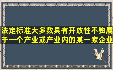 法定标准大多数具有开放性,不独属于一个产业或产业内的某一家企业,...