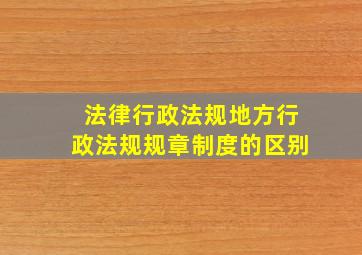 法律、行政法规、地方行政法规、规章、制度的区别