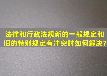 法律和行政法规新的一般规定和旧的特别规定有冲突时如何解决?