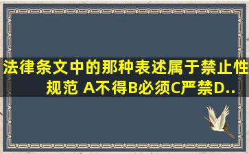 法律条文中的那种表述属于禁止性规范( )。A、不得B、必须C、严禁D...