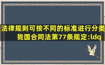 法律规则可按不同的标准进行分类我国《合同法》第77条规定:“当事...