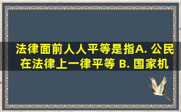 法律面前人人平等是指( ) A. 公民在法律上一律平等 B. 国家机关在...