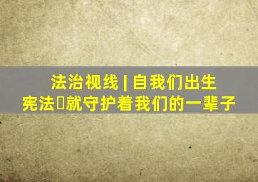 法治视线 | 自我们出生,宪法​就守护着我们的一辈子