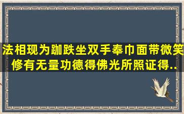 法相现为跏跌坐双手奉巾面带微笑修有无量功德得佛光所照证得...