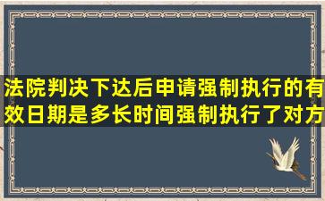 法院判决下达后,申请强制执行的有效日期是多长时间强制执行了对方...