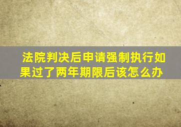 法院判决后申请强制执行,如果过了两年期限后该怎么办 