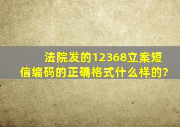 法院发的12368立案短信编码的正确格式什么样的?