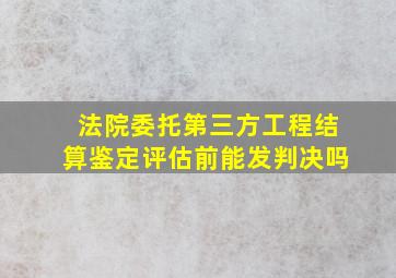 法院委托第三方工程结算鉴定评估前能发判决吗