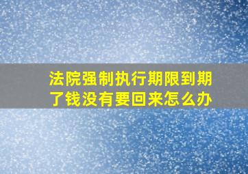 法院强制执行期限到期了钱没有要回来怎么办