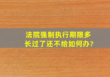 法院强制执行期限多长过了还不给如何办?