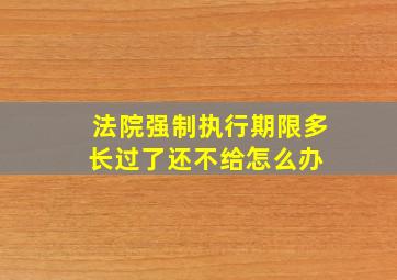 法院强制执行期限多长过了还不给怎么办 