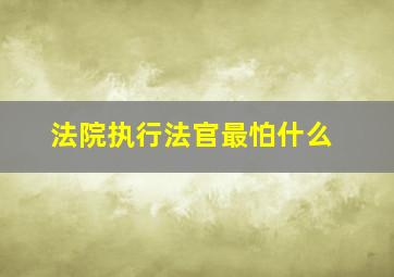 法院执行法官最怕什么