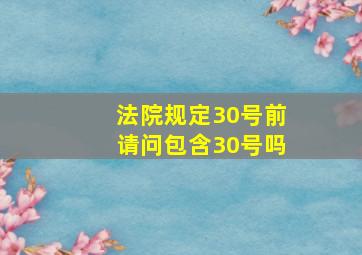 法院规定30号前。请问包含30号吗