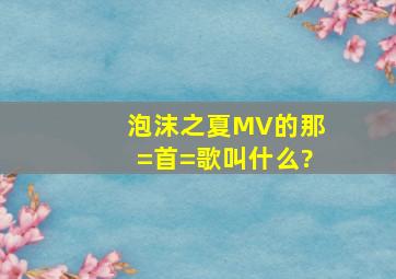 泡沫之夏MV的那=首=歌叫什么?