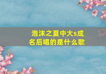 泡沫之夏中大s成名后唱的是什么歌