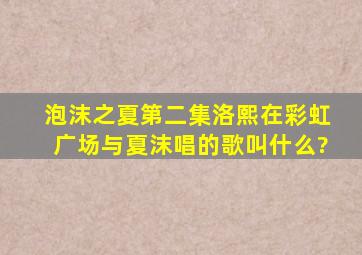 泡沫之夏第二集洛熙在彩虹广场与夏沫唱的歌叫什么?