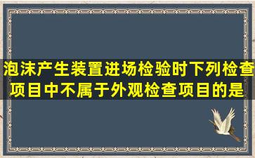 泡沫产生装置进场检验时,下列检查项目中,不属于外观检查项目的是( )。