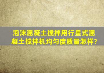 泡沫混凝土搅拌用行星式混凝土搅拌机均匀度质量怎样?