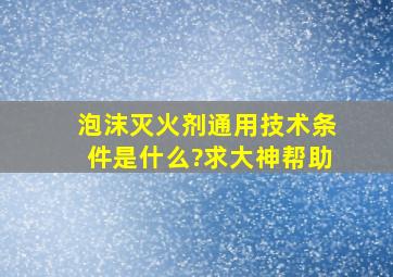 泡沫灭火剂通用技术条件是什么?求大神帮助