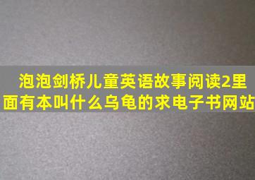 泡泡剑桥儿童英语故事阅读2里面有本叫什么乌龟的。求电子书网站。