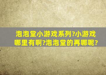 泡泡堂小游戏系列?小游戏哪里有啊?泡泡堂的再哪呢?