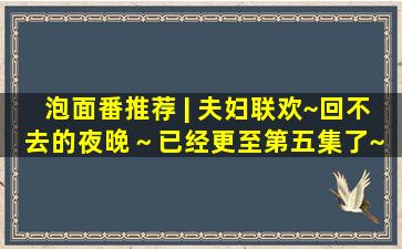 泡面番推荐 | 夫妇联欢~回不去的夜晚～(已经更至第五集了~ 补番了...