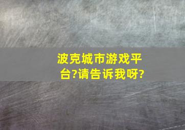 波克城市游戏平台?请告诉我呀?