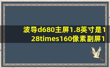 波导d680主屏1.8英寸是128×160像素,副屏1.0寸是几乘几?