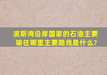 波斯湾沿岸国家的石油主要输往哪里,主要路线是什么?