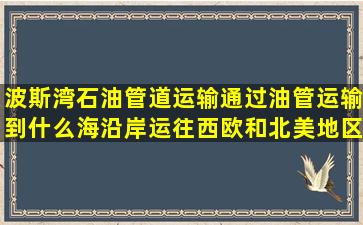 波斯湾石油管道运输,通过油管运输到什么海沿岸运往西欧和北美地区?