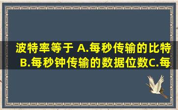 波特率等于( )。A.每秒传输的比特B.每秒钟传输的数据位数C.每秒传输...