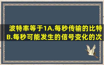 波特率等于(1)。A.每秒传输的比特B.每秒可能发生的信号变化的次数C....