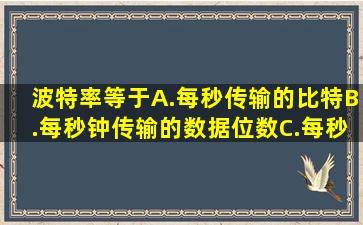 波特率等于。A.每秒传输的比特B.每秒钟传输的数据位数C.每秒传输