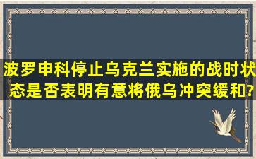 波罗申科停止乌克兰实施的战时状态,是否表明有意将俄乌冲突缓和?