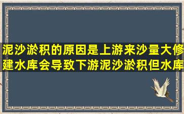 泥沙淤积的原因是上游来沙量大,修建水库会导致下游泥沙淤积,但水库