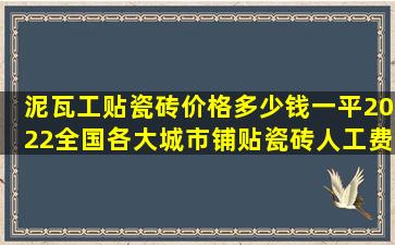 泥瓦工贴瓷砖价格多少钱一平2022全国各大城市铺贴瓷砖人工费最新...