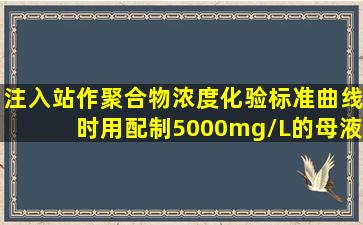 注入站作聚合物浓度化验标准曲线时,用()配制5000mg/L的母液。