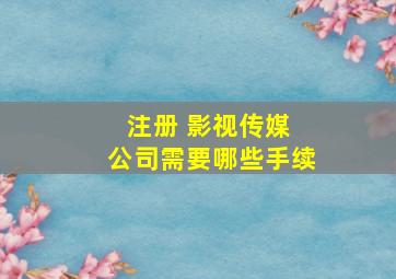 注册 影视传媒 公司需要哪些手续