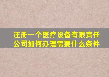 注册一个医疗设备有限责任公司如何办理需要什么条件(