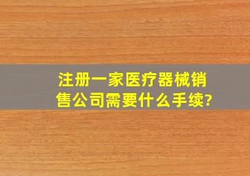 注册一家医疗器械销售公司需要什么手续?