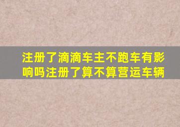 注册了滴滴车主不跑车有影响吗注册了算不算营运车辆