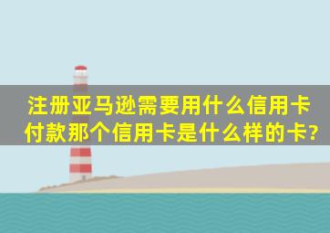 注册亚马逊需要用什么信用卡付款。那个信用卡是什么样的卡?