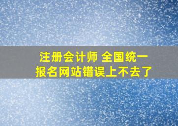 注册会计师 全国统一报名网站错误,上不去了