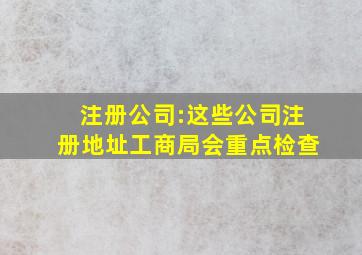 注册公司:这些公司注册地址工商局会重点检查