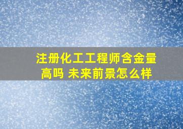 注册化工工程师含金量高吗 未来前景怎么样